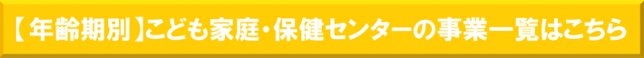 【年齢期別】こども家庭・保健センターの事業一覧はこちら